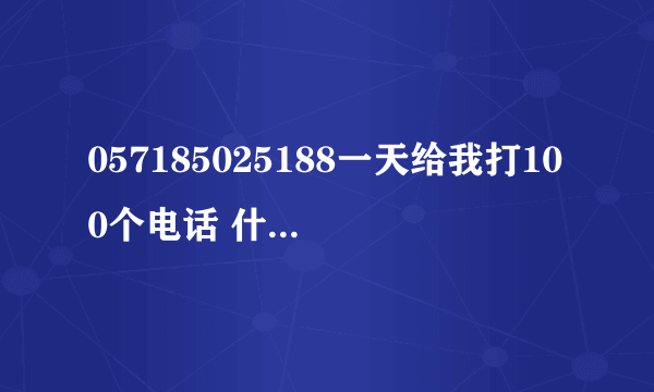 057185025188一天给我打100个电话 什么意思呢？？这个电话是干嘛的 哪里的？内详