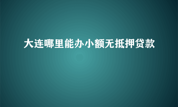 大连哪里能办小额无抵押贷款