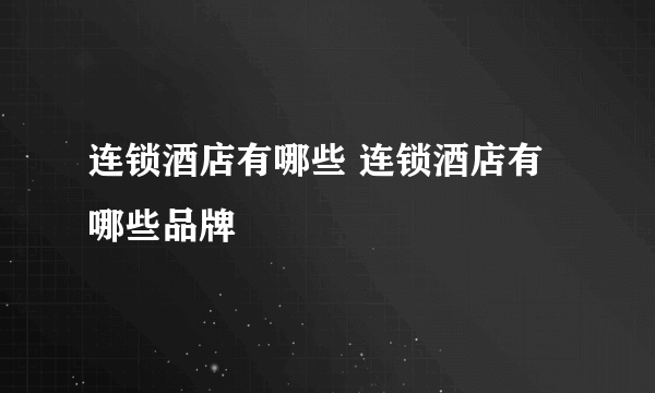 连锁酒店有哪些 连锁酒店有哪些品牌