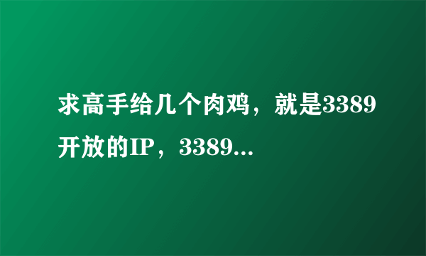 求高手给几个肉鸡，就是3389开放的IP，3389活跃的IP段也行，要新的