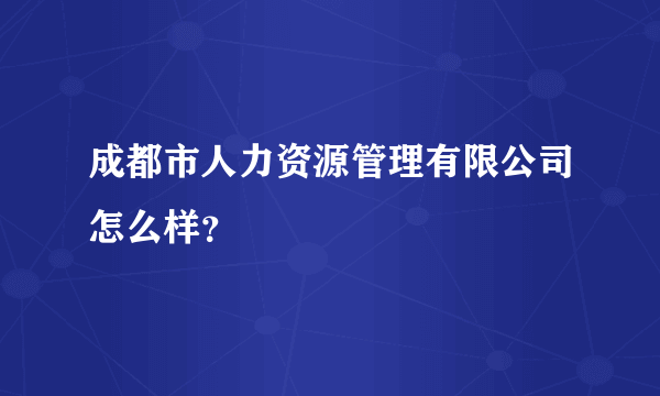 成都市人力资源管理有限公司怎么样？