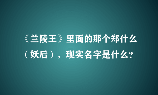 《兰陵王》里面的那个郑什么（妖后），现实名字是什么？