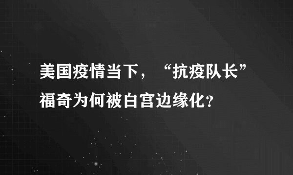 美国疫情当下，“抗疫队长”福奇为何被白宫边缘化？