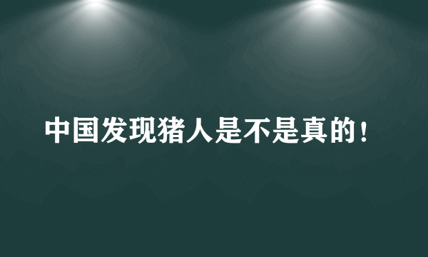 中国发现猪人是不是真的！