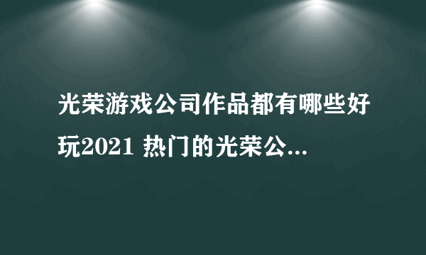 光荣游戏公司作品都有哪些好玩2021 热门的光荣公司手游排行榜推荐