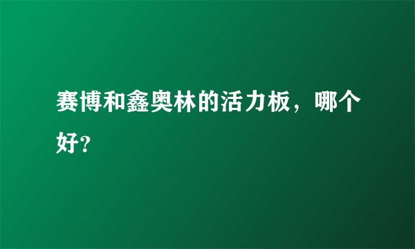 赛博和鑫奥林的活力板，哪个好？