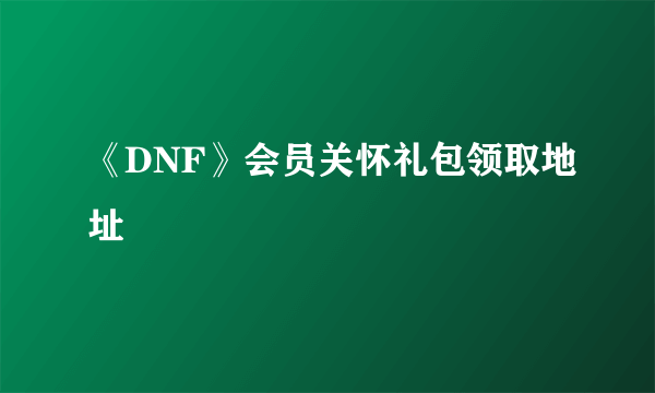 《DNF》会员关怀礼包领取地址