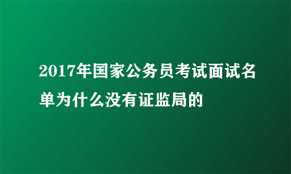 2017年国家公务员考试面试名单为什么没有证监局的