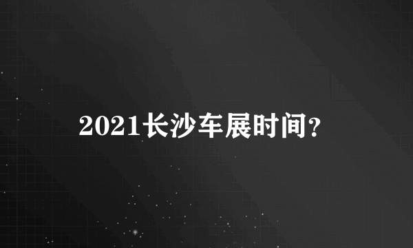 2021长沙车展时间？