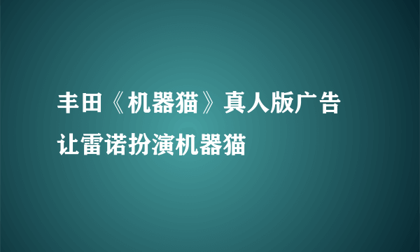 丰田《机器猫》真人版广告 让雷诺扮演机器猫