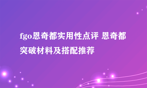 fgo恩奇都实用性点评 恩奇都突破材料及搭配推荐