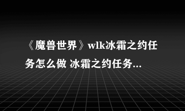 《魔兽世界》wlk冰霜之约任务怎么做 冰霜之约任务完成攻略