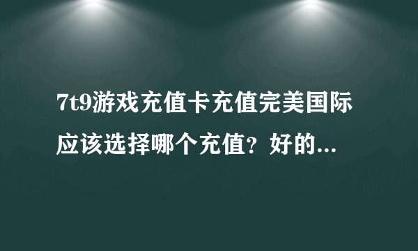 7t9游戏充值卡充值完美国际应该选择哪个充值？好的加30分