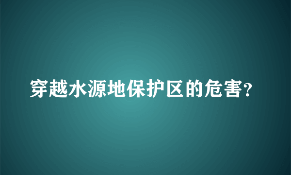 穿越水源地保护区的危害？