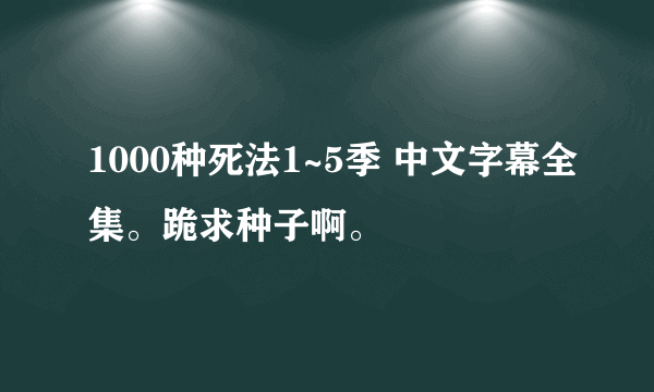 1000种死法1~5季 中文字幕全集。跪求种子啊。