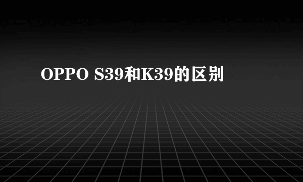 OPPO S39和K39的区别