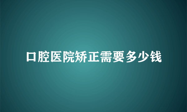 口腔医院矫正需要多少钱