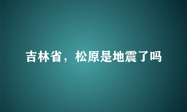 吉林省，松原是地震了吗