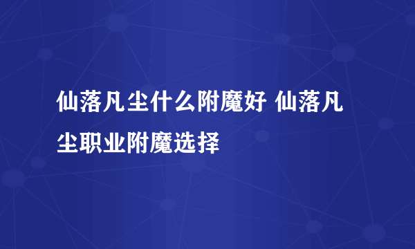 仙落凡尘什么附魔好 仙落凡尘职业附魔选择