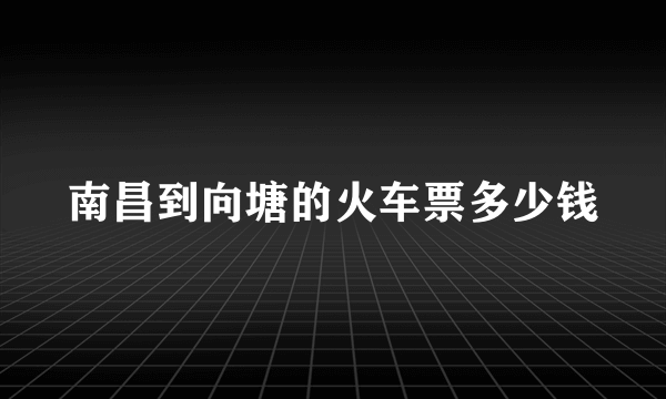 南昌到向塘的火车票多少钱