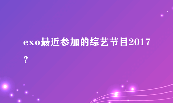 exo最近参加的综艺节目2017？