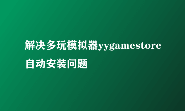 解决多玩模拟器yygamestore自动安装问题