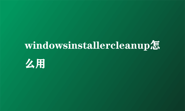 windowsinstallercleanup怎么用