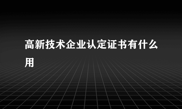 高新技术企业认定证书有什么用