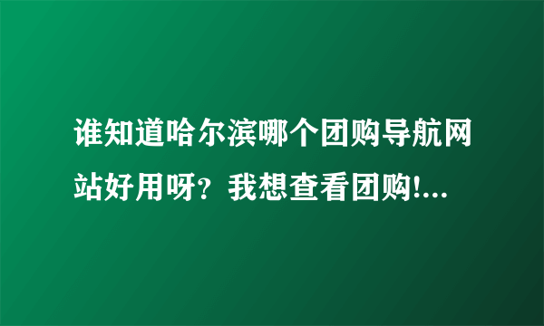 谁知道哈尔滨哪个团购导航网站好用呀？我想查看团购!谢谢大家了。。。。