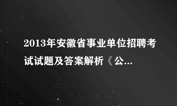 2013年安徽省事业单位招聘考试试题及答案解析《公共基础知识一》