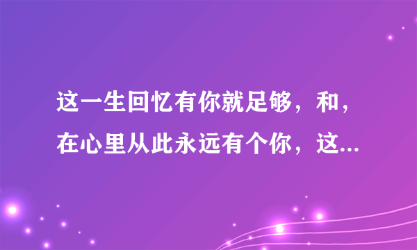 这一生回忆有你就足够，和，在心里从此永远有个你，这两首歌是哪首歌翻唱来的？