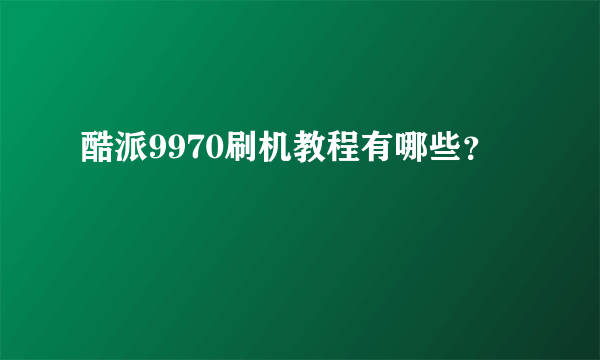 酷派9970刷机教程有哪些？