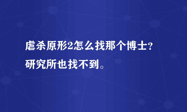 虐杀原形2怎么找那个博士？研究所也找不到。