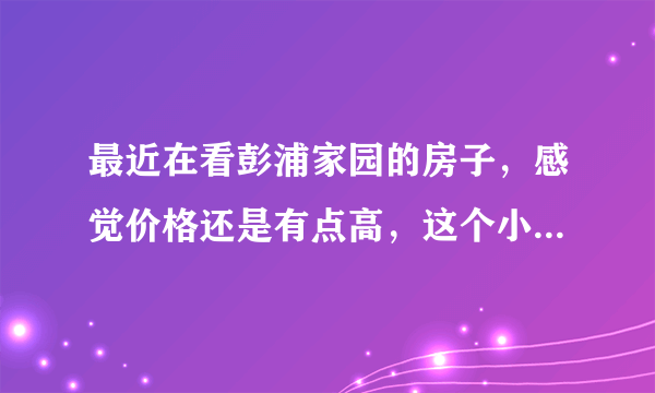 最近在看彭浦家园的房子，感觉价格还是有点高，这个小区之前价格如何？大概多少钱？