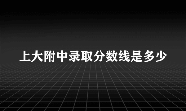 上大附中录取分数线是多少