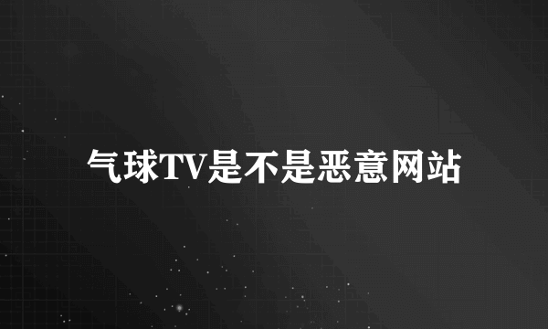 气球TV是不是恶意网站