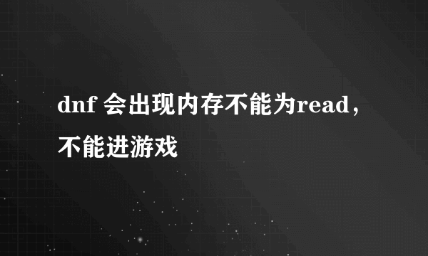 dnf 会出现内存不能为read，不能进游戏