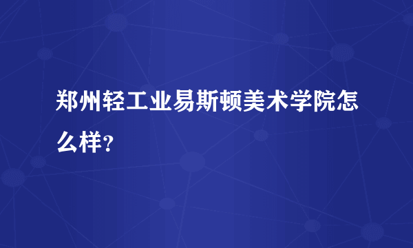 郑州轻工业易斯顿美术学院怎么样？