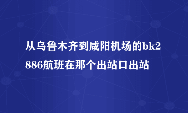 从乌鲁木齐到咸阳机场的bk2886航班在那个出站口出站