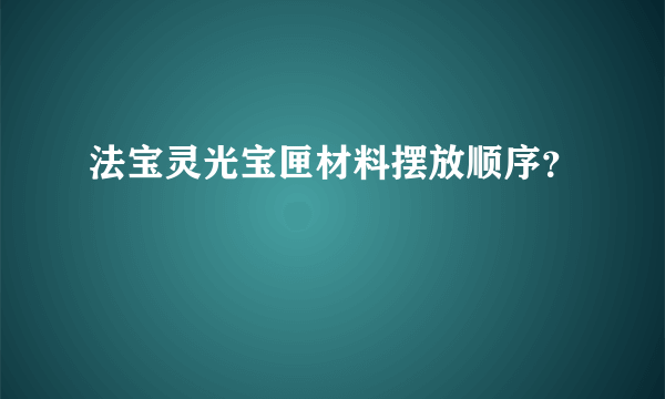 法宝灵光宝匣材料摆放顺序？