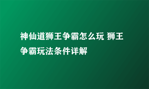 神仙道狮王争霸怎么玩 狮王争霸玩法条件详解