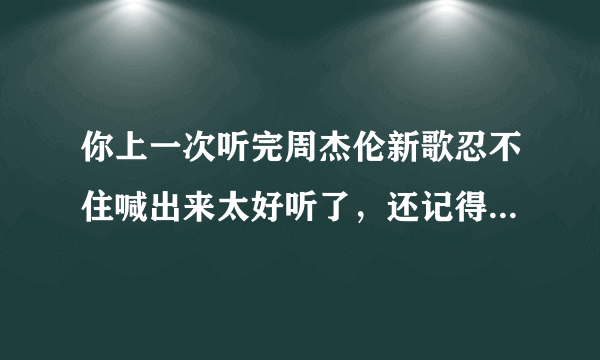 你上一次听完周杰伦新歌忍不住喊出来太好听了，还记得是哪首歌吗？