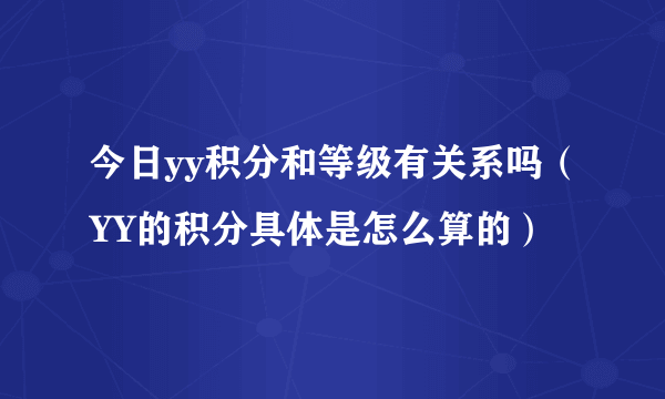 今日yy积分和等级有关系吗（YY的积分具体是怎么算的）