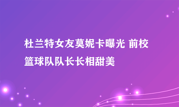 杜兰特女友莫妮卡曝光 前校篮球队队长长相甜美