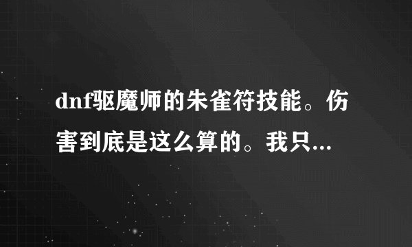 dnf驱魔师的朱雀符技能。伤害到底是这么算的。我只刷图的，我两个号力驱，法驱都点了这个。伤害很高。