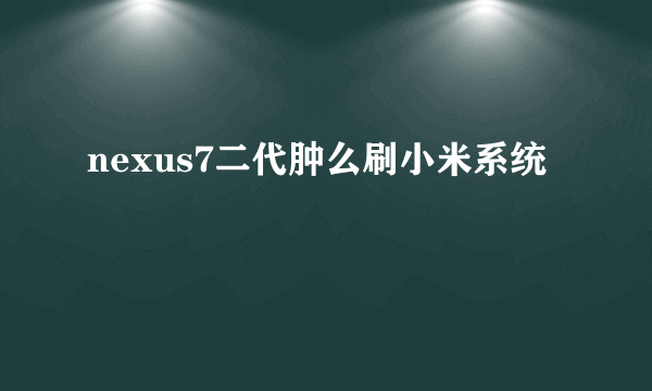 nexus7二代肿么刷小米系统