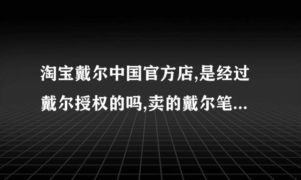 淘宝戴尔中国官方店,是经过戴尔授权的吗,卖的戴尔笔记本有质量保障吗