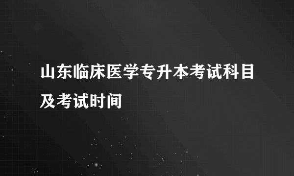 山东临床医学专升本考试科目及考试时间