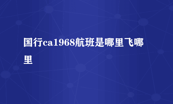 国行ca1968航班是哪里飞哪里