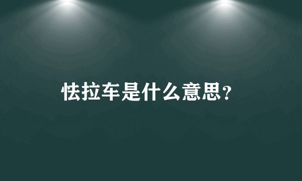 怯拉车是什么意思？